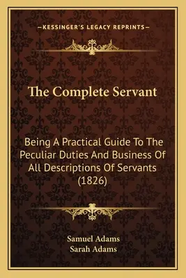 The Complete Servant: Będąc praktycznym przewodnikiem po szczególnych obowiązkach i interesach wszystkich opisów służących (1826) - The Complete Servant: Being A Practical Guide To The Peculiar Duties And Business Of All Descriptions Of Servants (1826)
