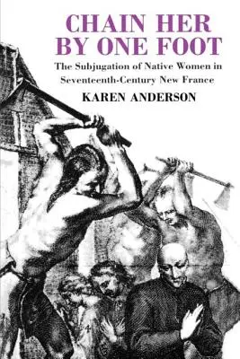 Chain Her by One Foot: Podporządkowanie rdzennych kobiet w siedemnastowiecznej Nowej Francji - Chain Her by One Foot: The Subjugation of Native Women in Seventeenth-Century New France