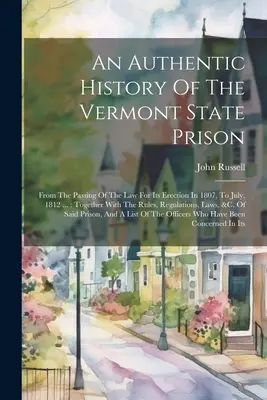 Autentyczna historia więzienia stanowego w Vermont: From The Passing Of The Law For Its Erection In 1807, To July, 1812 ...: Wraz z zasadami, Re - An Authentic History Of The Vermont State Prison: From The Passing Of The Law For Its Erection In 1807, To July, 1812 ...: Together With The Rules, Re