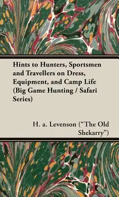 Hints to Hunters, Sportsmen and Travellers on Dress, Equipment, and Camp Life (Big Game Hunting / Safari Series) (Levenson (the Old Shekarry) H. a.)