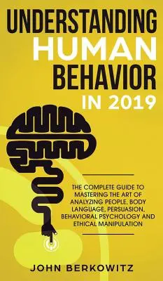 Understanding Human Behavior in 2019: The Complete Guide to Mastering the Art of Analyzing People, Body Language, Persuasion, Behavioral Psychology and - Understanding Human Behavior in 2019: The Complete Guide to Mastering the Art of Analyzing People, Body Language, Persuasion, Behavioral Psychology an