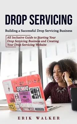 Drop Servicing: Building a Successful Drop Servicing Business (All Inclusive Guide to Starting Your Drop Servicing Business and Creati