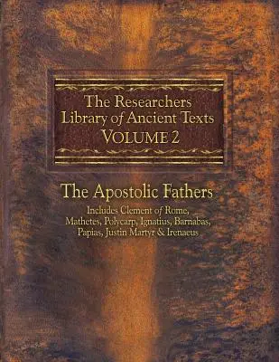 The Researchers Library of Ancient Texts, Volume 2: The Apostolic Fathers Includes Clement of Rome, Mathetes, Polycarp, Ignatius, Barnabas, Papias, Ju