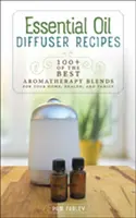 Przepisy na dyfuzory olejków eterycznych: Ponad 100 najlepszych mieszanek aromaterapeutycznych dla domu, zdrowia i rodziny - Essential Oil Diffuser Recipes: 100+ of the Best Aromatherapy Blends for Your Home, Health, and Family