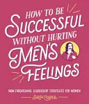 Jak odnieść sukces, nie raniąc uczuć mężczyzn - How to Be Successful Without Hurting Men's Feelings