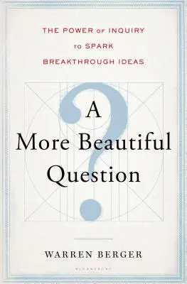 Piękniejsze pytanie: Potęga dociekania źródłem przełomowych pomysłów - A More Beautiful Question: The Power of Inquiry to Spark Breakthrough Ideas