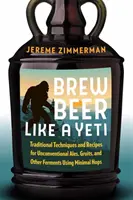 Brew Beer Like a Yeti: Tradycyjne techniki i przepisy na niekonwencjonalne piwa Ales, Gruits i inne fermentacje przy użyciu minimalnej ilości chmielu - Brew Beer Like a Yeti: Traditional Techniques and Recipes for Unconventional Ales, Gruits, and Other Ferments Using Minimal Hops