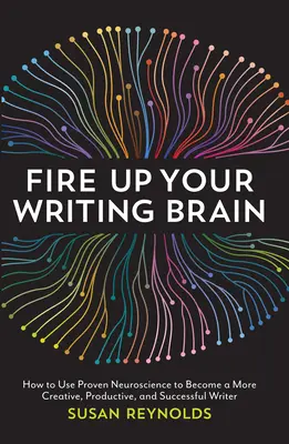 Fire Up Your Writing Brain: How to Use Proven Neuroscience to Become a More Creative, Productive, and Succes Sful Writer