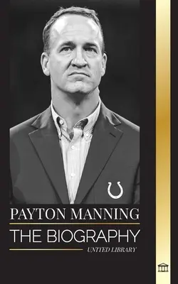 Peyton Manning: Biografia największego rozgrywającego futbolu amerykańskiego i jego sportowe dziedzictwo - Peyton Manning: The biography of the greatest American football quarterback and his sport legacy