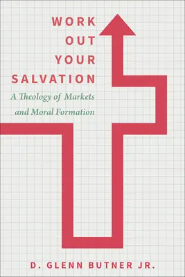 Wypracuj swoje zbawienie: Teologia rynków i formacji moralnej - Work Out Your Salvation: A Theology of Markets and Moral Formation