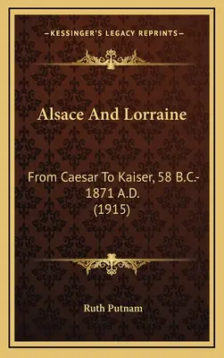 Alzacja i Lotaryngia: Od Cezara do Cesarza, 58 p.n.e.-1871 n.e. - Alsace And Lorraine: From Caesar To Kaiser, 58 B.C.-1871 A.D.