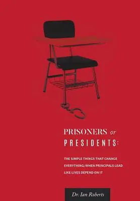 Więźniowie czy prezydenci: Proste rzeczy, które zmieniają wszystko; Kiedy dyrektorzy kierują tak, jakby od tego zależało ich życie - Prisoners or Presidents: The Simple Things That Change Everything; When Principals Lead Like Lives Depend On It