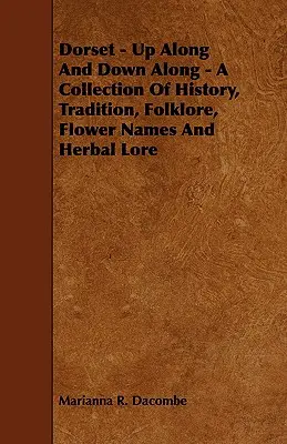 Dorset - W górę i w dół - zbiór historii, tradycji, folkloru, nazw kwiatów i wiedzy o ziołach - Dorset - Up Along And Down Along - A Collection Of History, Tradition, Folklore, Flower Names And Herbal Lore