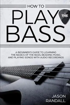 How to Play the Bass: A Beginner's Guide to Learning the Bas Bas, Reading Music, and Playing Songs with Audio Recordings (Jak grać na basie: przewodnik dla początkujących, jak nauczyć się podstaw gry na basie, czytania muzyki i grania piosenek z nagraniami audio) - How to Play the Bass: A Beginner's Guide to Learning the Basics of the Bass, Reading Music, and Playing Songs with Audio Recordings