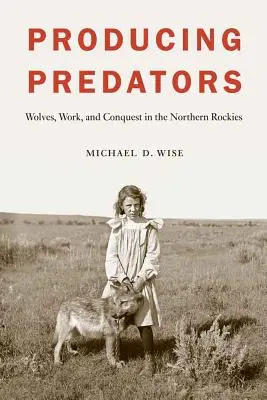 Produkcja drapieżników: Wilki, praca i podbój w północnych Górach Skalistych - Producing Predators: Wolves, Work, and Conquest in the Northern Rockies