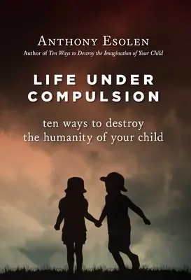 Życie pod przymusem: Dziesięć sposobów na zniszczenie człowieczeństwa dziecka - Life Under Compulsion: Ten Ways to Destroy the Humanity of Your Child