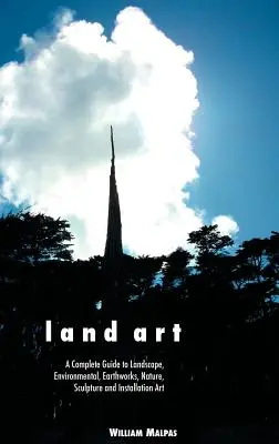 Land Art: A Complete Guide to Landscape, Environmental, Earthworks, Nature, Sculpture and Installation Art. - Land Art: A Complete Guide to Landscape, Environmental, Earthworks, Nature, Sculpture and Installation Art