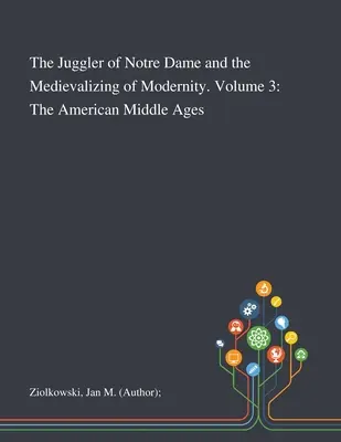 Żongler z Notre Dame i mediewalizacja nowoczesności. Tom 3: Amerykańskie średniowiecze - The Juggler of Notre Dame and the Medievalizing of Modernity. Volume 3: The American Middle Ages