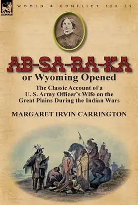 AB-Sa-Ra-Ka or Wyoming Opened: Klasyczna relacja żony oficera armii amerykańskiej na Wielkich Równinach podczas wojny z Indianami - AB-Sa-Ra-Ka or Wyoming Opened: The Classic Account of A U. S. Army Officer's Wife on the Great Plains During the Indian War