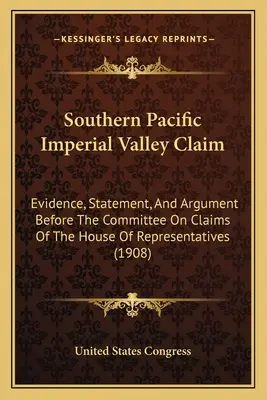 Southern Pacific Imperial Valley Claim: dowody, oświadczenia i argumenty przed komisją ds. roszczeń Izby Reprezentantów - Southern Pacific Imperial Valley Claim: Evidence, Statement, And Argument Before The Committee On Claims Of The House Of Representatives