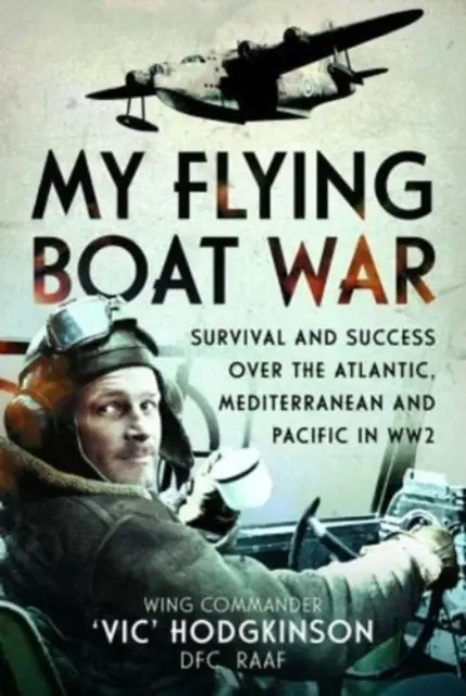 My Flying Boat War: Przetrwanie i sukces na Atlantyku, Morzu Śródziemnym i Pacyfiku podczas II wojny światowej - My Flying Boat War: Survival and Success Over the Atlantic, Mediterranean and Pacific in Ww2
