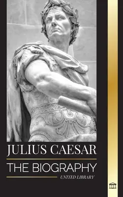 Juliusz Cezar: Biografia, życie i śmierć rzymskiego kolosa, wojny galijskie, polityka i dyktatura - Julius Caesar: The biography, life and death of a Roman colossus, Gallic wars, politics and dictatorship