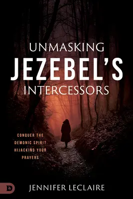 Demaskowanie wstawienników Jezebel: Pokonaj demonicznego ducha porywającego twoje modlitwy - Unmasking Jezebel's Intercessors: Conquer the Demonic Spirit Hijacking Your Prayers