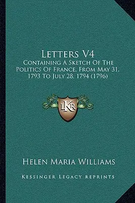 Listy V4: Zawierające szkic polityki Francji od 31 maja 1793 r. do 28 lipca 1794 r. - Letters V4: Containing A Sketch Of The Politics Of France, From May 31, 1793 To July 28, 1794