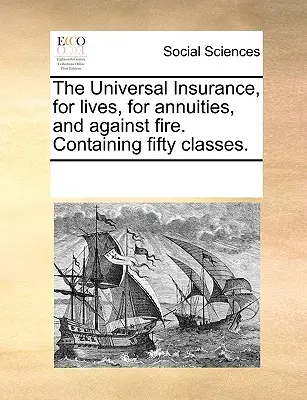 Uniwersalne ubezpieczenie na życie, renty i od ognia. Zawiera pięćdziesiąt klas. - The Universal Insurance, for Lives, for Annuities, and Against Fire. Containing Fifty Classes.