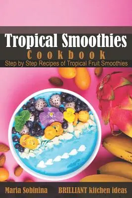 Książka kucharska Tropical Smoothies: Przepisy na koktajle z owoców tropikalnych krok po kroku - Tropical Smoothies Cookbook: Step by Step Recipes of Tropical Fruit Smoothies