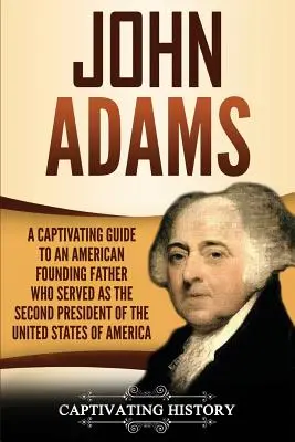 John Adams: Porywający przewodnik po amerykańskim ojcu założycielu, który służył jako drugi prezydent Stanów Zjednoczonych Ameryki - John Adams: A Captivating Guide to an American Founding Father Who Served as the Second President of the United States of America