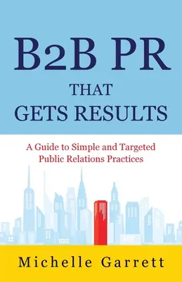 B2B PR That Gets Results: Przewodnik po prostych i ukierunkowanych praktykach public relations. - B2B PR That Gets Results: A Guide to Simple and Targeted Public Relations Practices.