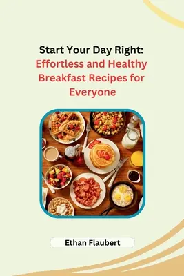Dobry początek dnia: Łatwe i zdrowe przepisy śniadaniowe dla każdego - Start Your Day Right: Effortless and Healthy Breakfast Recipes for Everyone