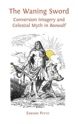 The Waning Sword: Conversion Imagery and Celestial Myth in 'Beowulf' (Skrzydlaty miecz: obraz nawrócenia i niebiański mit w „Beowulfie”) - The Waning Sword: Conversion Imagery and Celestial Myth in 'Beowulf'
