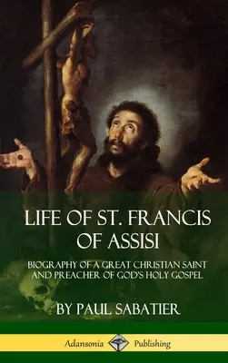 Życie świętego Franciszka z Asyżu: Biografia wielkiego chrześcijańskiego świętego i głosiciela świętej Bożej Ewangelii - Life of St. Francis of Assisi: Biography of a Great Christian Saint and Preacher of God's Holy Gospel