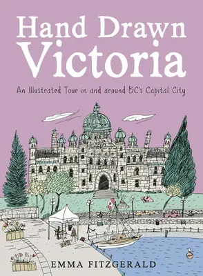 Ręcznie rysowana Victoria: Ilustrowana wycieczka po stolicy Bc i jej okolicach - Hand Drawn Victoria: An Illustrated Tour in and Around Bc's Capital City