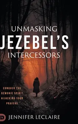 Demaskowanie wstawienników Jezebel: Pokonaj demonicznego ducha porywającego twoje modlitwy - Unmasking Jezebel's Intercessors: Conquer the Demonic Spirit Hijacking Your Prayers