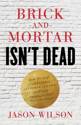 Brick-and-Mortar Isn't Dead: Jak prowadzić udany biznes zorientowany na klienta od uruchomienia do ekspansji - Brick-and-Mortar Isn't Dead: How to Run a Successful Customer-Centric Business from Launch to Expansion