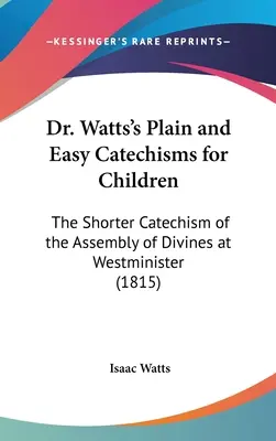 Proste i łatwe katechizmy dla dzieci dr Wattsa: Krótszy katechizm zgromadzenia duchownych w Westminister - Dr. Watts's Plain and Easy Catechisms for Children: The Shorter Catechism of the Assembly of Divines at Westminister