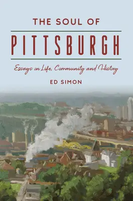 Dusza Pittsburgha: Eseje o życiu, społeczności i historii - The Soul of Pittsburgh: Essays on Life, Community and History