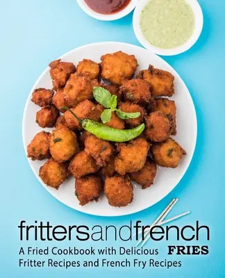 Fritters and French Fries: Smażona książka kucharska z pysznymi przepisami na placki i frytki - Fritters and French Fries: A Fried Cookbook with Delicious Fritter Recipes and French Fry Recipes