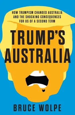 Australia Trumpa: Jak Trumpizm zmienił Australię i szokujące konsekwencje drugiej kadencji dla nas - Trump's Australia: How Trumpism Changed Australia and the Shocking Consequences for Us of a Second Term
