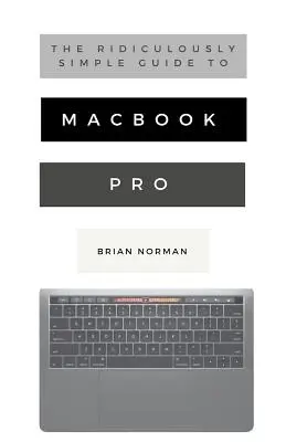 Niezwykle prosty przewodnik po MacBooku Pro z paskiem Touch Bar: Praktyczny przewodnik ułatwiający rozpoczęcie pracy z następną generacją MacBooka Pro i MacOS Mo - The Ridiculously Simple Guide to MacBook Pro With Touch Bar: A Practical Guide to Getting Started With the Next Generation of MacBook Pro and MacOS Mo