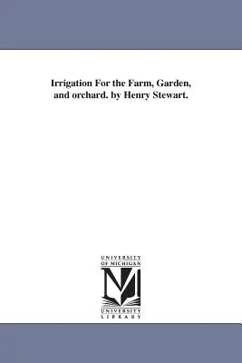 Nawadnianie gospodarstwa, ogrodu i sadu. autor: Henry Stewart. - Irrigation For the Farm, Garden, and orchard. by Henry Stewart.
