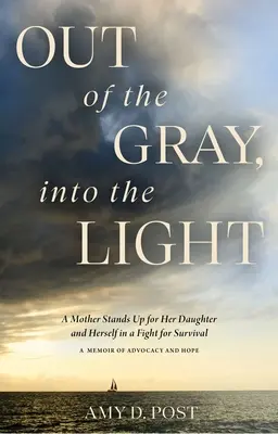 Out of the Gray, Into the Light: A Mother Stands Up for Her Daughter and Herself in a Fight for Survival - A Memoir of Advocacy and Hope - Out of the Gray, Into the Light: A Mother Stands Up for Her Daughter and Herself in a Fight for Survival--A Memoir of Advocacy and Hope