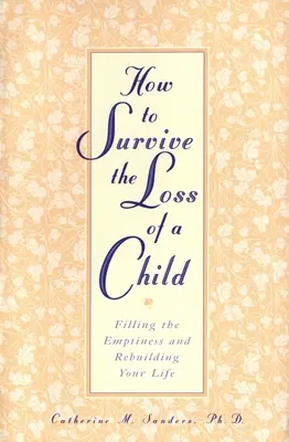 Jak przetrwać stratę dziecka: Wypełnić pustkę i odbudować swoje życie - How to Survive the Loss of a Child: Filling the Emptiness and Rebuilding Your Life