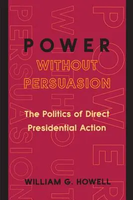 Władza bez perswazji: Polityka bezpośrednich działań prezydenckich - Power Without Persuasion: The Politics of Direct Presidential Action