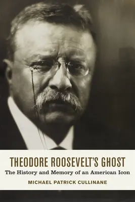 Theodore Roosevelt's Ghost: Historia i pamięć amerykańskiej ikony - Theodore Roosevelt's Ghost: The History and Memory of an American Icon