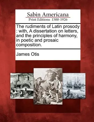 The Rudiments of Latin Prosody: With, a Dissertation on Letters, and the Principles of Harmony, in Poetic and Prosaic Composition.