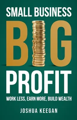 Mały biznes, duży zysk: Pracuj mniej, zarabiaj więcej, buduj bogactwo - Small Business, Big Profit Profit: Work less, earn more, build wealth